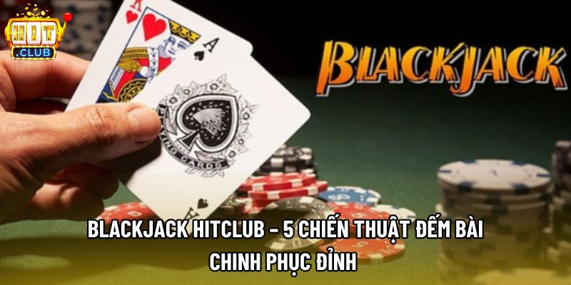 Blackjack Hitclub – 5 Chiến Thuật Đếm Bài, Chinh Phục Đỉnh