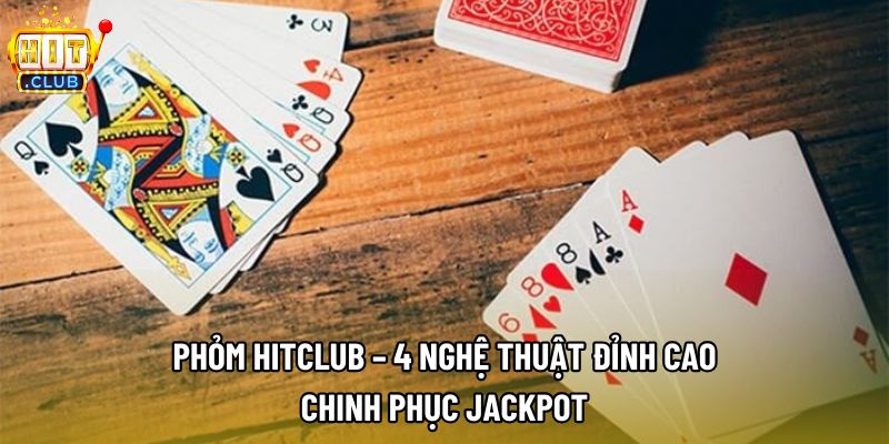 Phỏm Hitclub – 4 Nghệ Thuật Đỉnh Cao Chinh Phục Jackpot